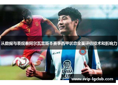 从数据与表现看阿尔瓦雷斯本赛季西甲状态全面评估技术和影响力