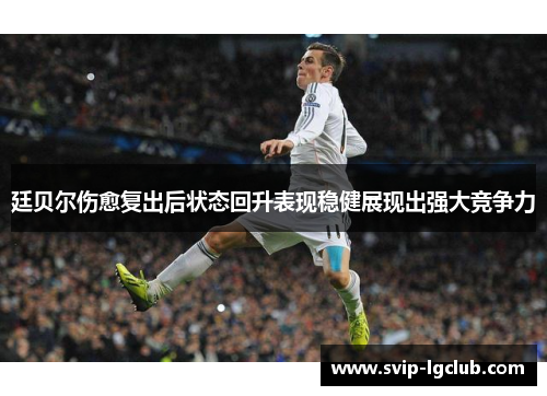 廷贝尔伤愈复出后状态回升表现稳健展现出强大竞争力