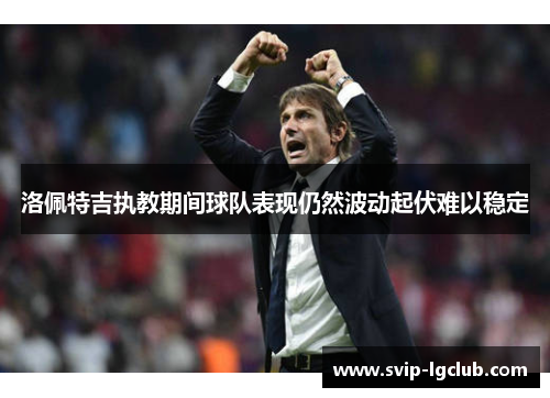 洛佩特吉执教期间球队表现仍然波动起伏难以稳定