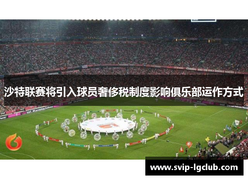 沙特联赛将引入球员奢侈税制度影响俱乐部运作方式