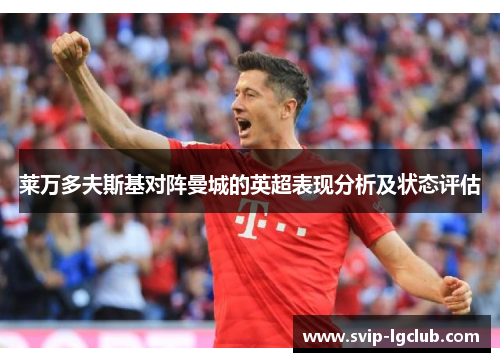 莱万多夫斯基对阵曼城的英超表现分析及状态评估