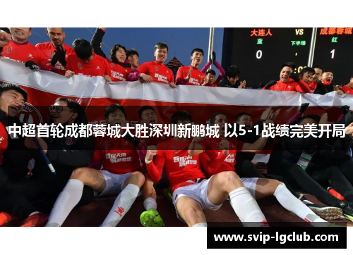 中超首轮成都蓉城大胜深圳新鹏城 以5-1战绩完美开局