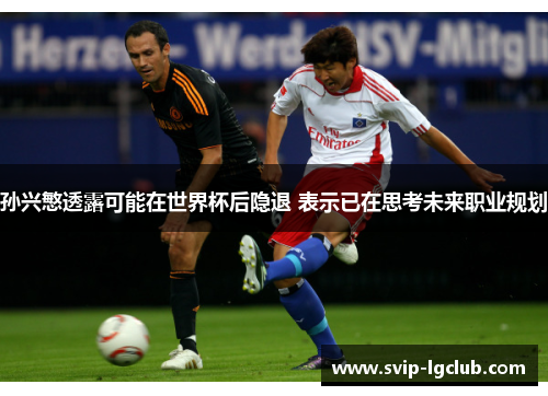 孙兴慜透露可能在世界杯后隐退 表示已在思考未来职业规划