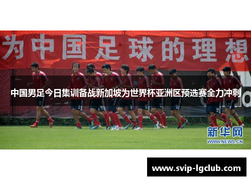 中国男足今日集训备战新加坡为世界杯亚洲区预选赛全力冲刺