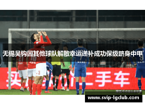 无锡吴钩因其他球队解散幸运递补成功保级跻身中甲