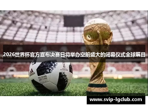 2026世界杯官方宣布决赛日将举办空前盛大的闭幕仪式全球瞩目