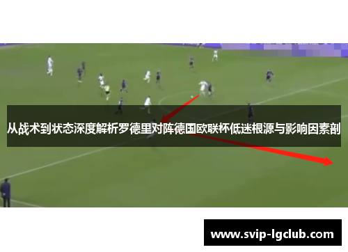 从战术到状态深度解析罗德里对阵德国欧联杯低迷根源与影响因素剖