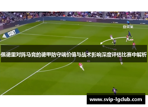 佩德里对阵马竞的德甲防守端价值与战术影响深度评估比赛中解析