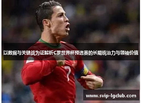 以数据与关键战为证解析C罗世界杯预选赛的长期统治力与领袖价值