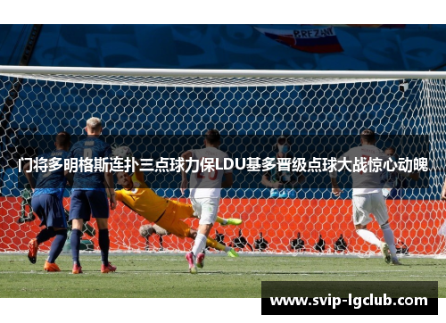 门将多明格斯连扑三点球力保LDU基多晋级点球大战惊心动魄