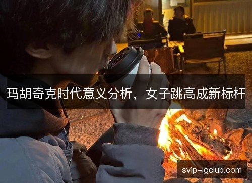 玛胡奇克时代意义分析，女子跳高成新标杆